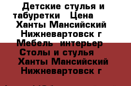 Детские стулья и табуретки › Цена ­ 1 - Ханты-Мансийский, Нижневартовск г. Мебель, интерьер » Столы и стулья   . Ханты-Мансийский,Нижневартовск г.